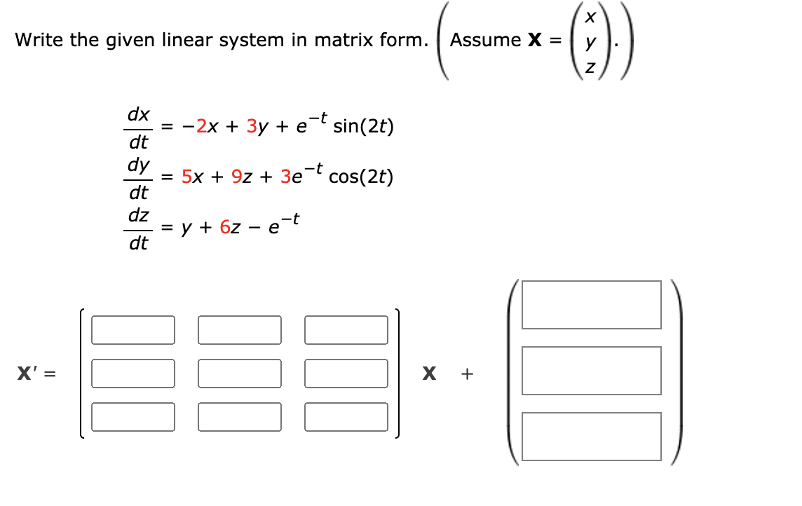 Write the given linear system in matrix form.
Assume X
dx
3 —2х + Зу +e sin(2t)
dt
dy
3D 5х + 9z + Зеt
dt
cos(2t)
dz
= y + 6z
dt
e-t
|
X' =
X +
