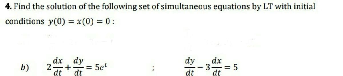 4. Find the solution of the following set of simultaneous equations by LT with initial
conditions y(0) = x(0) = 0 :
dx dy
2-
dt
dy
dx
b)
5et
3 = 5
%3D
dt
dt
dt
+
