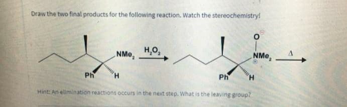 Draw the two final products for the following reaction. Watch the stereochemistry!
H,O,
NMe,
NMo,
Ph
H,
Ph
H,
Hint: An elimination reactions occurs in the next step. What is the leaving group?
