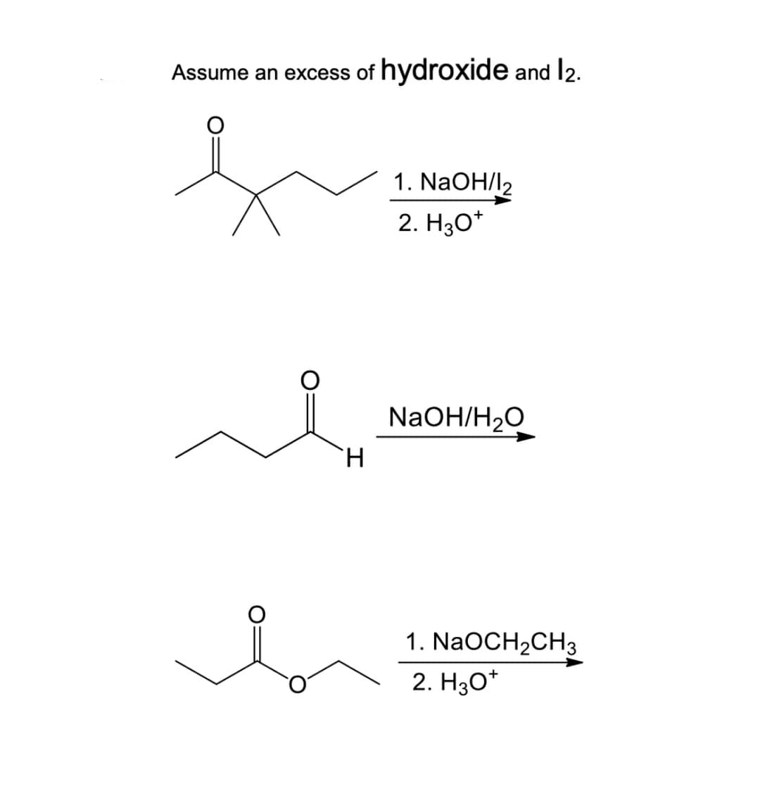 Assume an excess of hydroxide and l2.
1. NaOH/l2
2. H30*
NaOH/H2O
H.
1. NaOCH2CH3
2. H30*
