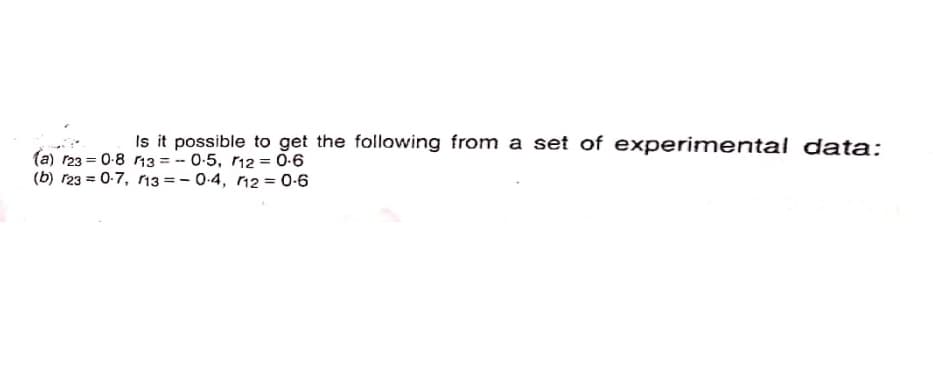 Is it possible to get the following from a set of experimental data:
(a) r23 = 0-8 13 = -- 0-5, r12 = 0-6
(b) r23 = 0-7, r3 = - 0-4, 12 = 0-6
