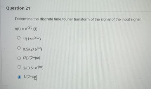 Question 21
Determine the discrete time fourier transform of the signal of the input signal.
x(t) = e 2¹u(t)
1/(1+2)
O 0.5/(2+el)
O (21)/(2+jw)
O2/(0.5+ew)
● 1/(2+1)