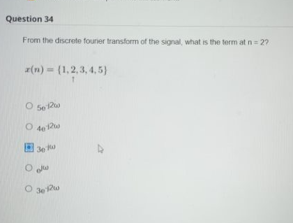 Question 34
From the discrete fourier transform of the signal, what is the term at n = 2?
x(n) = {1,2,3,4,5)
O
50 12w
O4e12w
301w
Olw
O 30 12w