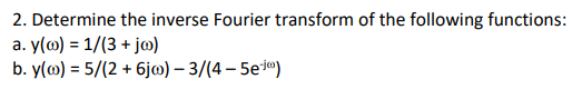 2. Determine the inverse Fourier transform of the following functions:
a. y(0) = 1/(3 + jo)
b. y(@) = 5/(2 + 6jw) - 3/(4-5e-jo)