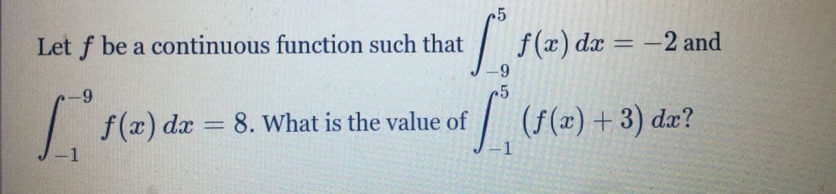 +5
Let f be a continuous function such that
| f(x) dx = –2 and
6-
+5
f(x) dx 8. What is the value of
J-1
| (f(x) + 3) dæ?
-1
