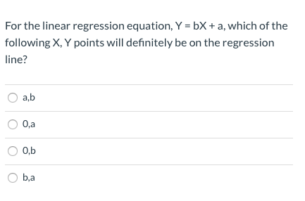 For the linear regression equation, Y = bX + a, which of the
following X, Y points will definitely be on the regression
line?
a,b
0,a
0,b
b,a
