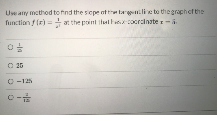 Use any method to find the slope of the tangent line to the graph of the
function f (x) = – at the point that has x-coordinate r = 5.
%3D
%3D
25
O 25
O -125
125
-

