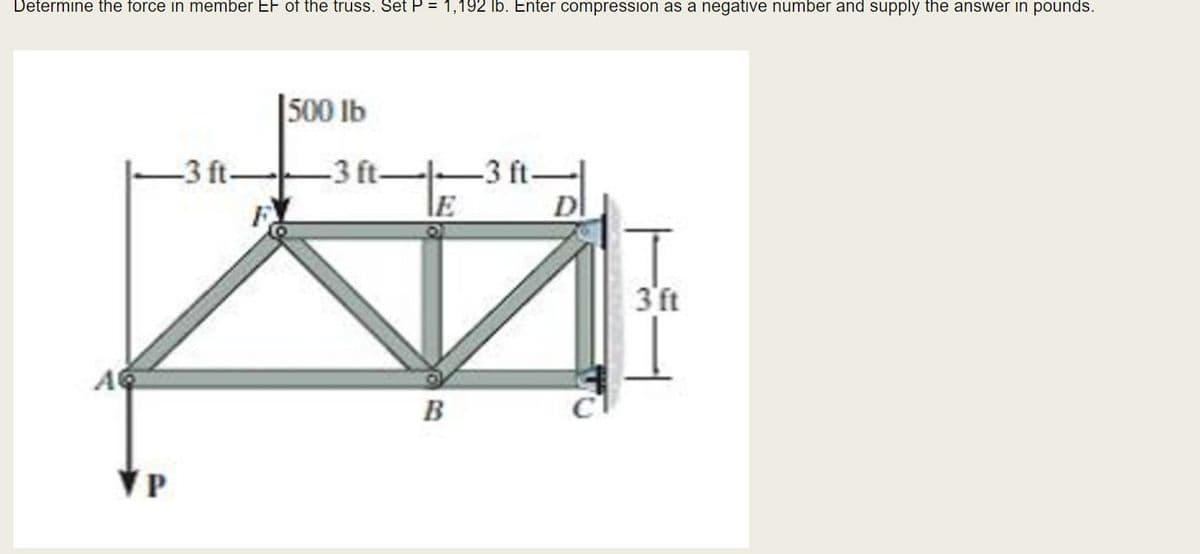 Determine the force in member EF of the truss. Set P = 1,192 lb. Enter compression as a negative number and supply the answer in pounds.
500 lb
-3 ft-
-3 ft-
-3 ft-
E
Dl
3 ft
A
B
