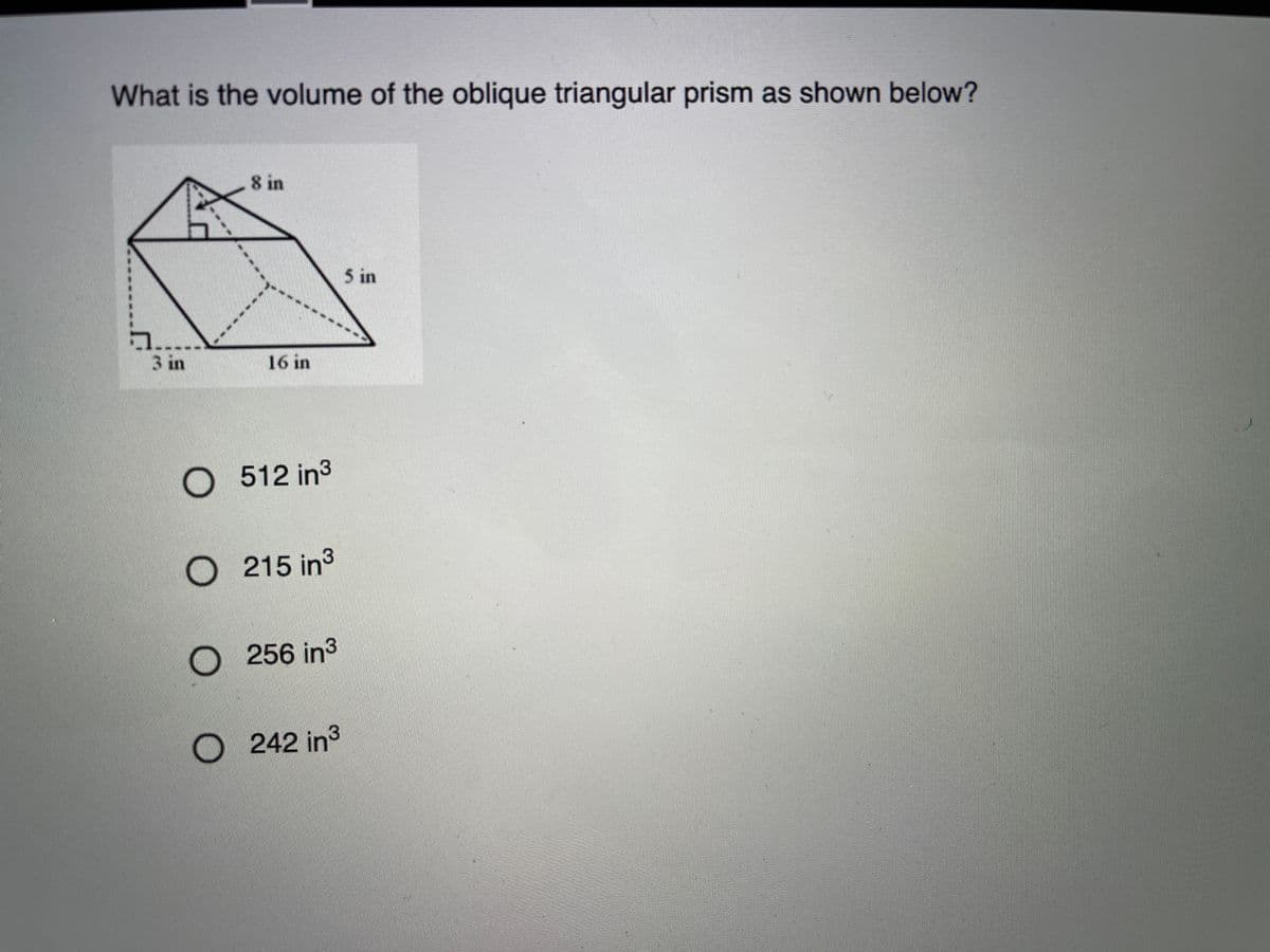 What is the volume of the oblique triangular prism as shown below?
8 in
5 in
3 in
16 in
O 512 in3
O 215 in3
256 in3
O242 in3
