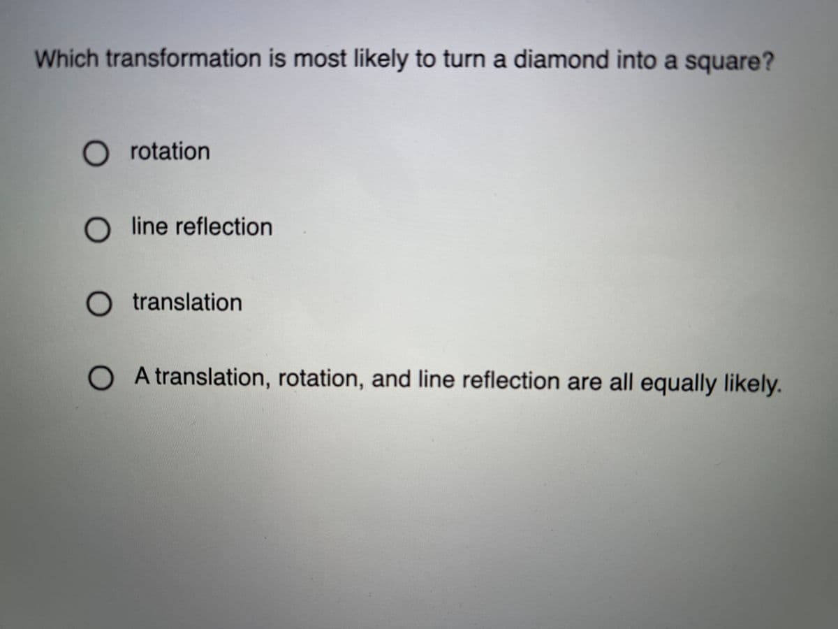 Which transformation is most likely to turn a diamond into a square?
O rotation
O ine reflection
O translation
OA translation, rotation, and line reflection are all equally likely.
