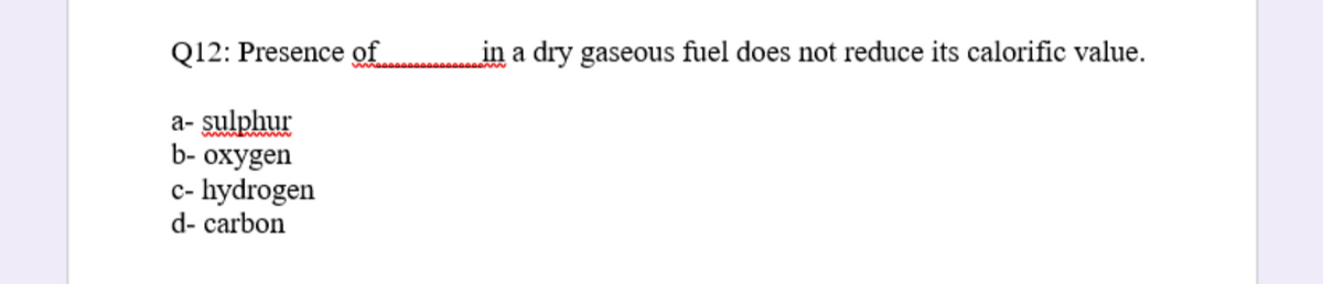 Q12: Presence of
in a dry gaseous fuel does not reduce its calorific value.
a- sulphur
b- oxygen
c- hydrogen
d- carbon
