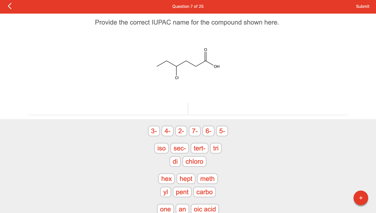 Provide the correct IUPAC name for the compound shown here.
3-
Question 7 of 25
iso
4- 2- 7- 6-
ō
one
sec- tert-
di chloro
OH
hex hept meth
yl pent carbo
an
tri
oic acid
51
Submit
+