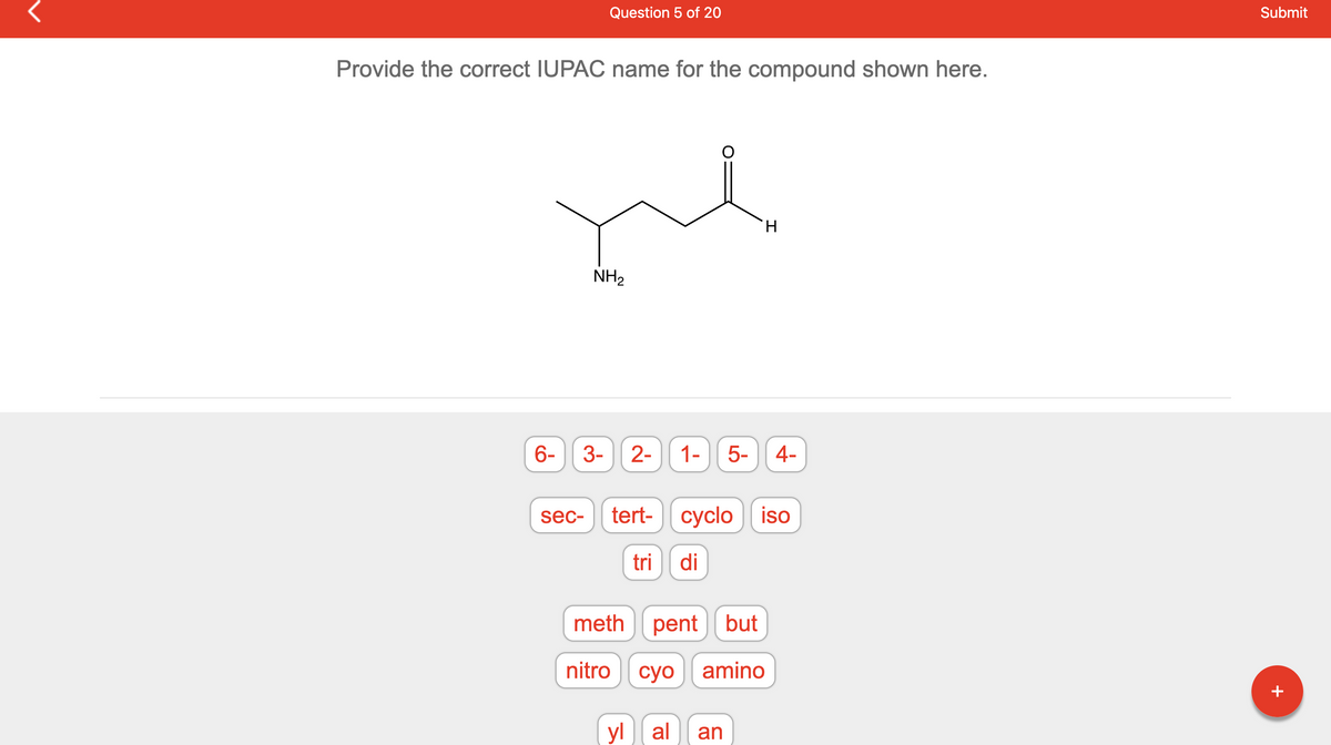Provide the correct IUPAC name for the compound shown here.
Question 5 of 20
me
NH₂
6-
sec-
3- 2- 1- 5- 4-
tert- cyclo
tri di
H
суо
cyclo iso
meth pent but
nitro
amino
yl al an
Submit
+