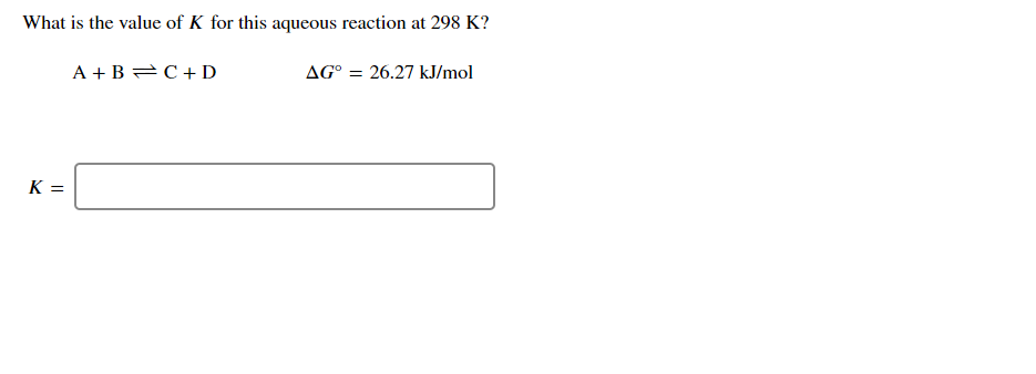 What is the value of K for this aqueous reaction at 298 K?
A + B =C+D
AG° = 26.27 kJ/mol
K =
