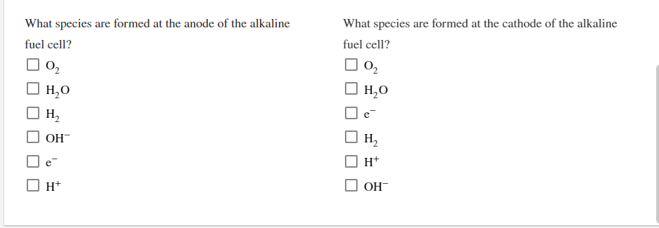 What species are formed at the anode of the alkaline
What species are formed at the cathode of the alkaline
fuel cell?
fuel cell?
O2
O2
H,O
H,0
H,
OH
H,
e-
H+
H+
OH
