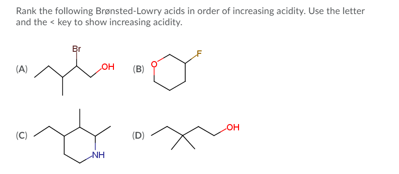 Rank the following Brønsted-Lowry acids in order of increasing acidity. Use the letter
and the < key to show increasing acidity.
Br
(A)
COH
(B)
(C)
HO
(D)
NH
