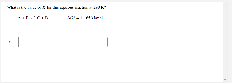 What is the value of K for this aqueous reaction at 298 K?
A + B 2C+D
AG° = 11.65 kJ/mol
K =
