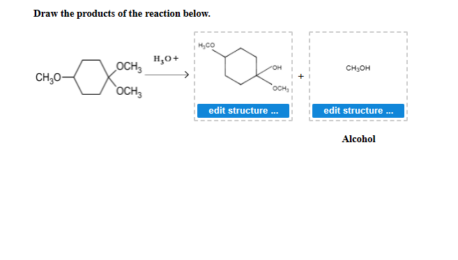 Draw the products of the reaction below.
H,CO
H,0+
OCH,
он
CH3OH
CH,0-
`OCH3
edit structure .
edit structure .
Alcohol
