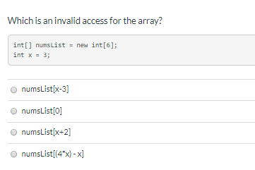 Which is an invalid access for the array?
int[] numsList = new int[6];
int x = 3;
numsList[x-3]
O numsList[0]
numsListįx+2]
numsList[(4*x) - x]
