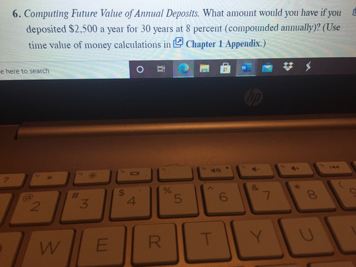 6. Computing Future Value of Annual Deposits. What amount would you have if you L
deposited $2,500 a year for 30 years at 8 percent (compounded annually)? (Use
time value of money calculations in Chapter 1 Appendix.)
e here to search
17
to
4M
to
144
16
40
73
14
I01
12
米
E
T
00
86
R
4.
24
3.
