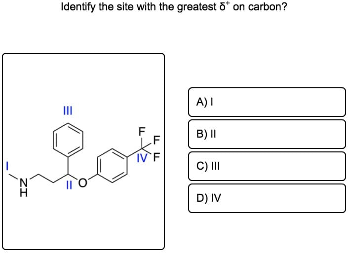 Identify the site with the greatest ö* on carbon?
A) I
II
F
.F
B) I|
C) II
D) IV
ZI
