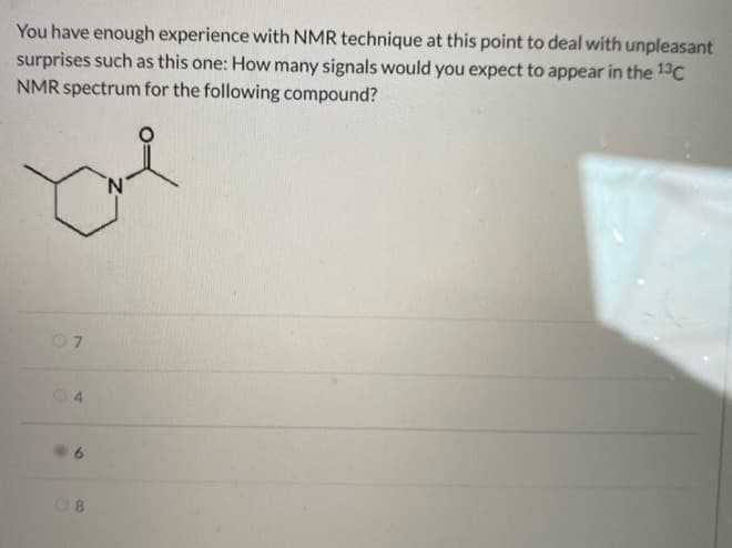 You have enough experience with NMR technique at this point to deal with unpleasant
surprises such as this one: How many signals would you expect to appear in the 13C
NMR spectrum for the following compound?
07
08
4.
