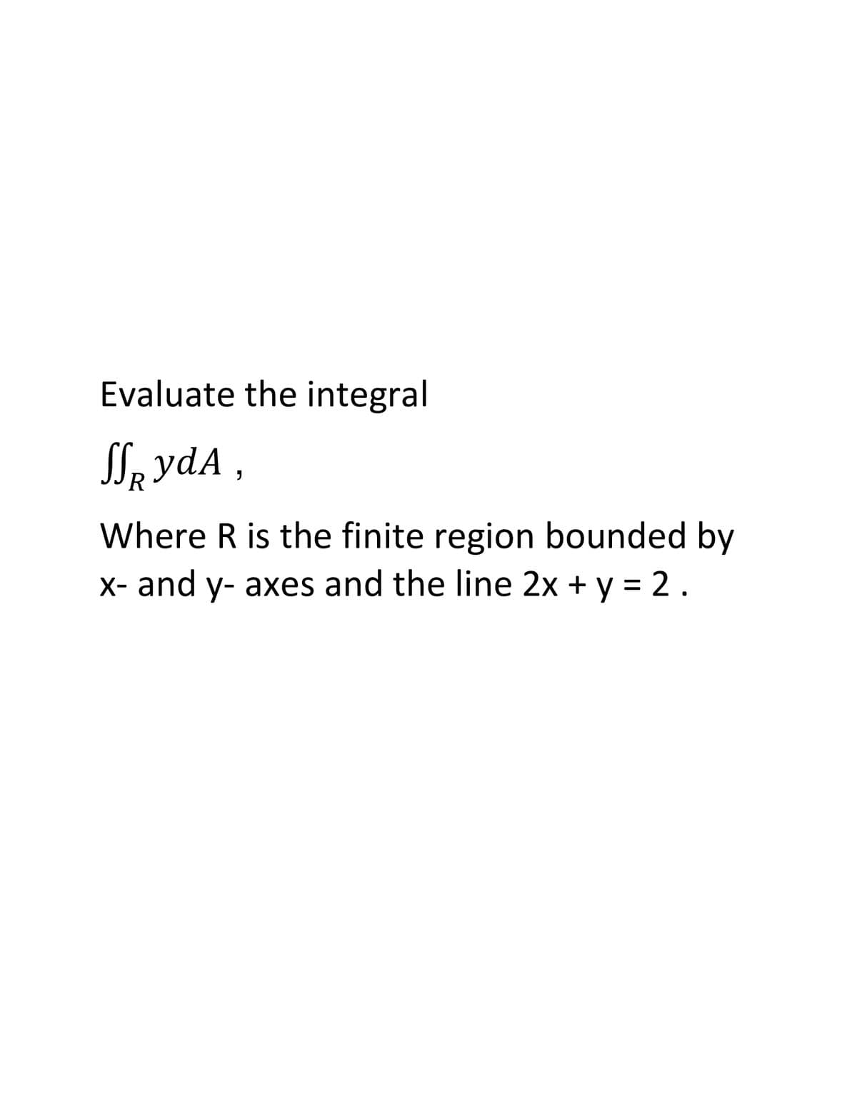 Evaluate the integral
SIe ydA ,
R
Where R is the finite region bounded by
X- and y- axes and the line 2x + y = 2.
%3D
