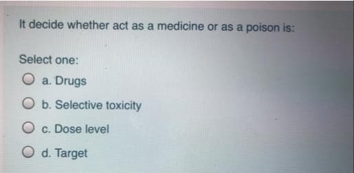 It decide whether act as a medicine or as a poison is:
Select one:
O a. Drugs
O b. Selective toxicity
O c. Dose level
O d. Target
