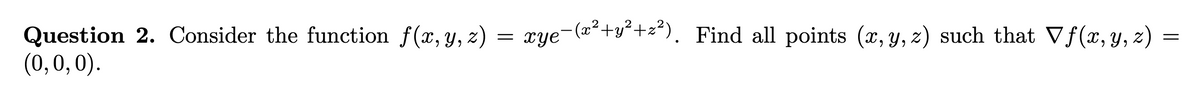 = xye-(a+y*+z²). Find all points (x, y, z) such that Vf(x,y, z)
Question 2. Consider the function f(x, y, z)
(0,0,0).
