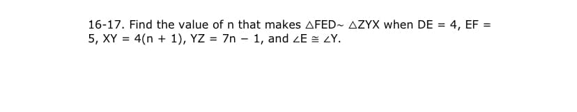 16-17. Find the value of n that makes AFED~ AZYX when DE = 4, EF =
5, XY = 4(n + 1), YZ = 7n – 1, and ZE = ZY.

