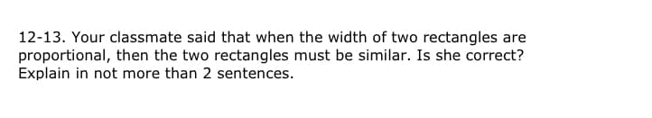 12-13. Your classmate said that when the width of two rectangles are
proportional, then the two rectangles must be similar. Is she correct?
Explain in not more than 2 sentences.
