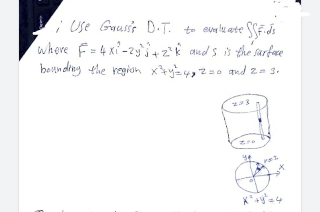 Use Gauss's D.T. to evale arte SSE.ds
where F=4 xi -zy'i+zŔ auds is the sarfce
%3D
bounding the region xty4, = o and za 3.
223
X*+y=4
