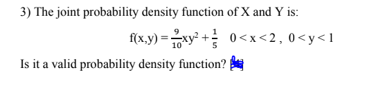 3) The joint probability density function of X and Y is:
9
f(x,y) =xy + 0 <x <2,0<y<1
Is it a valid probability density function?
