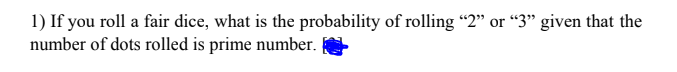 1) If you roll a fair dice, what is the probability of rolling "2" or "3" given that the
number of dots rolled is prime number.
