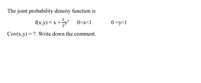 The joint probability density function is
f(x,y) = x +y? 0<x<l
0 <y<l
Cov(x,y) = ?. Write down the comment.
