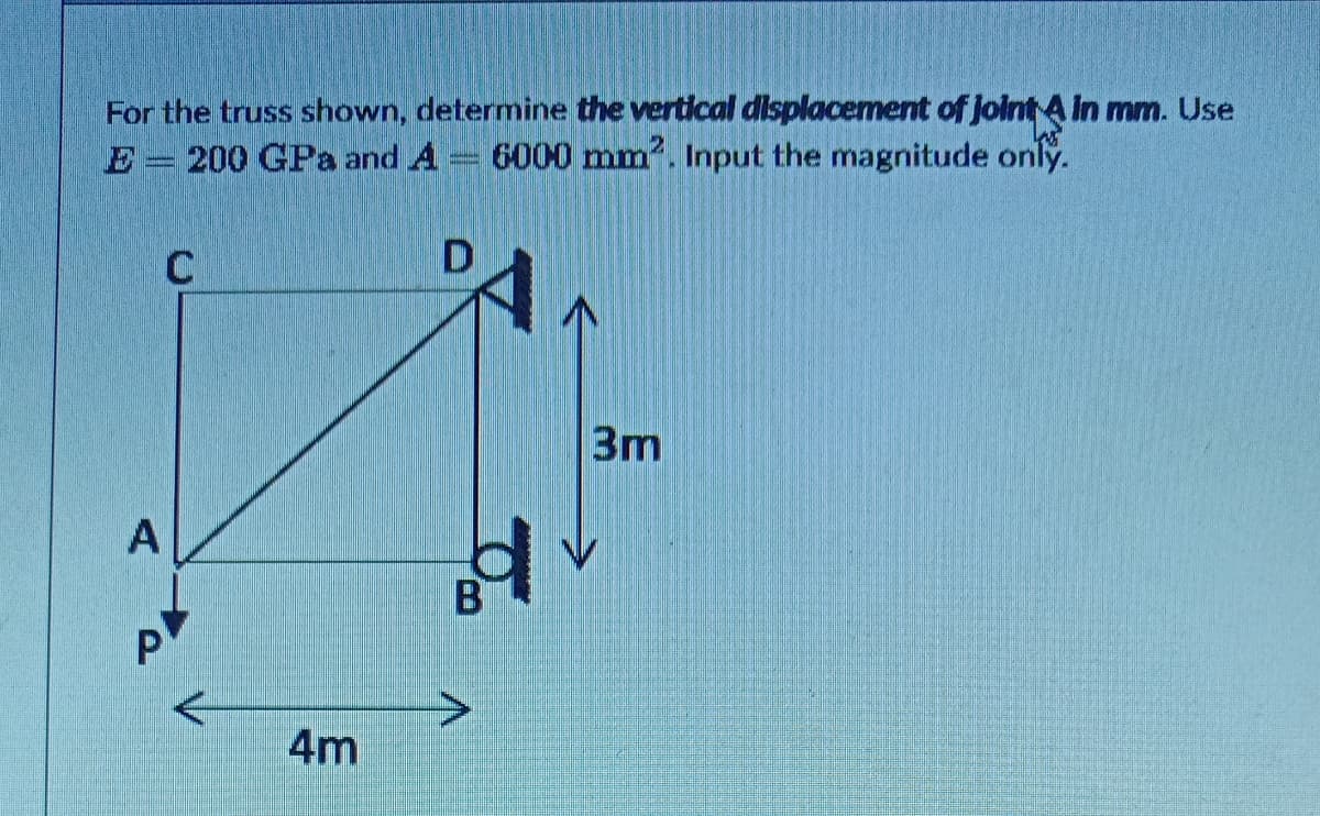 For the truss shown, determine the vertical dlsplacement of jolnt A in mm. Use
E= 200 GPa and A 6000 mm". Input the magnitude only.
3m
4m
P.
