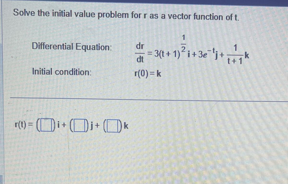 Solve the initial value problem for r as a vector function of t.
Differential Equation:
Initial condition:
r(t) = Di+Dj+ Ok
dr
dt
r(0) = k
1
= 3(t+1) ²i+ 3€¯'j + + + 7
k