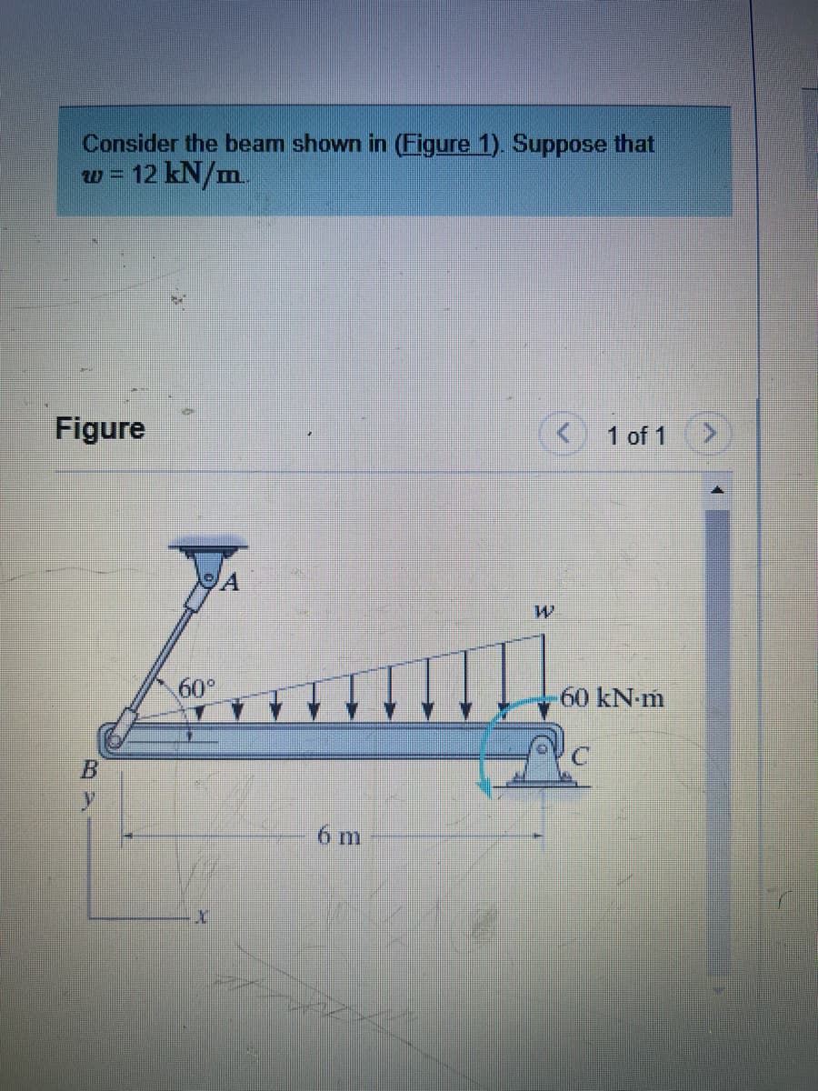 Consider the beam shown in (Figure 1). Suppose that
12 kN/m.
Figure
B
60⁰
X
6 m
W
1 of 1
60 kN-m