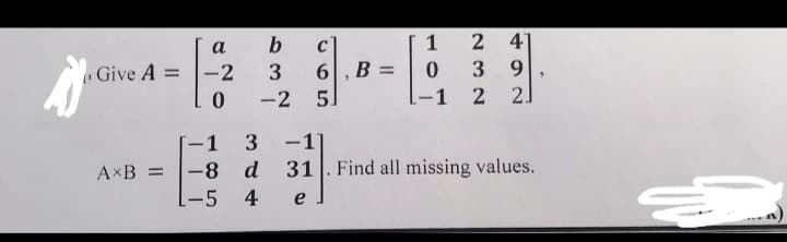 A
Give A =
AxB =
a
-2
0
-1
3
-8 d
-5
4
b
3
-2
C
6, B =
51
1
0
-1
2 41
39
2 21
-1]
31. Find all missing values.
e