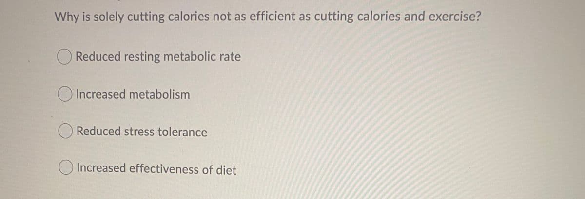 Why is solely cutting calories not as efficient as cutting calories and exercise?
O Reduced resting metabolic rate
Increased metabolism
O Reduced stress tolerance
OIncreased effectiveness of diet
