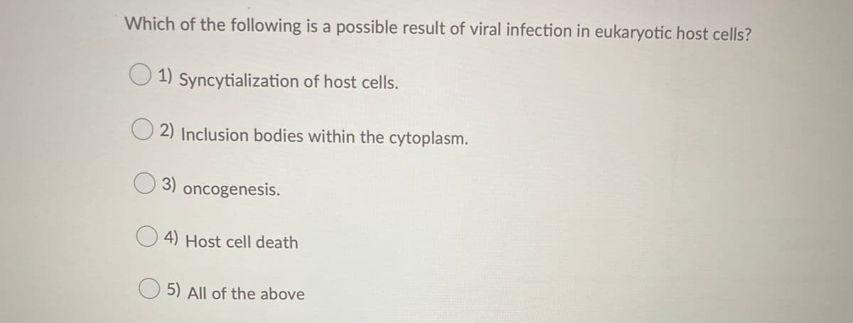Which of the following is a possible result of viral infection in eukaryotic host cells?
O 1) Syncytialization of host cells.
O 2) Inclusion bodies within the cytoplasm.
O
3) oncogenesis.
O 4) Host cell death
5) All of the above
