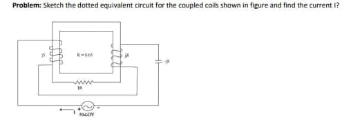 Problem: Sketch the dotted equivalent circuit for the coupled coils shown in figure and find the current I?
15
K-D65
wwww
10
1040W
