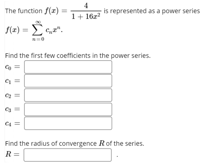 S(e) =
4
The function f(x)
is represented as a power series
1+ 16x?
f(x) = Cna".
Σ
n=0
Find the first few coefficients in the power series.
Co =
C =
C2 =
C3 =
C4 =
Find the radius of convergence R of the series.
R =
|| || ||
