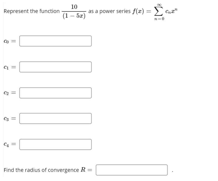 10
as a power series f(x) = >)
Σ
Represent the function
Cnx"
(1 — 5ӕ)
n=0
Co
C2 =
C3 =
C4
Find the radius of convergence R =
||
