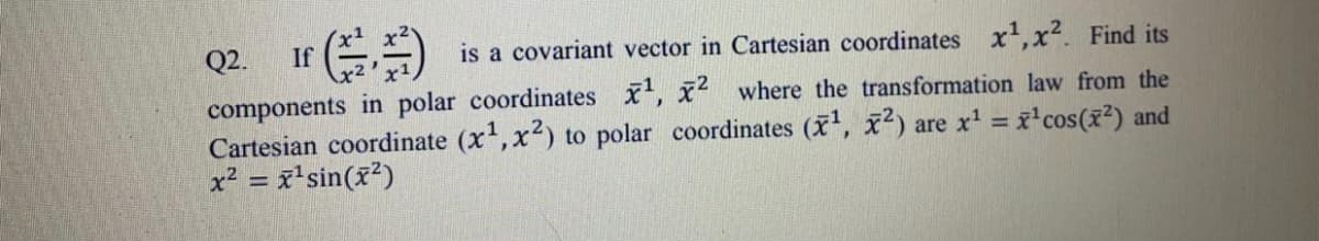 Q2. If
is a covariant vector in Cartesian coordinates x,x2. Find its
components in polar coordinates , x where the transformation law from the
Cartesian coordinate (x,x2) to polar coordinates (x, x2) are x' = x'cos(x²) and
x² = x'sin(x²)
%3D
