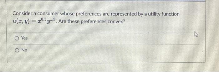 Consider a consumer whose preferences are represented by a utility function
u(x, y) = a0.5y Are these preferences convex?
O Yes
O No

