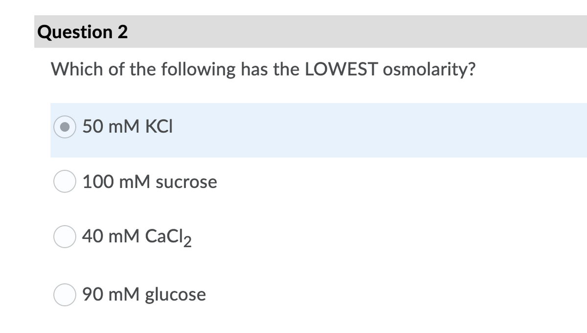 Question 2
Which of the following has the LOWEST osmolarity?
50 mM KCI
100 mM sucrose
40 mM CaCl2
90 mM glucose
