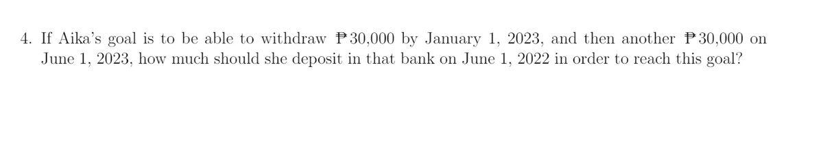 4. If Aika's goal is to be able to withdraw P30,000 by January 1, 2023, and then another P30,000 on
June 1, 2023, how much should she deposit in that bank on June 1, 2022 in order to reach this goal?