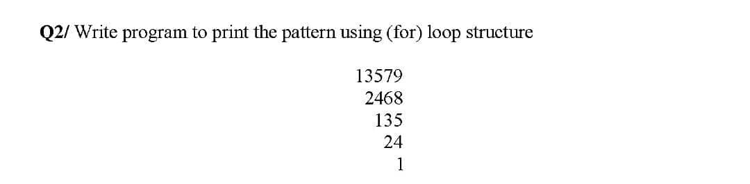 Q2/ Write program to print the pattern using (for) loop structure
13579
2468
135
24
1
