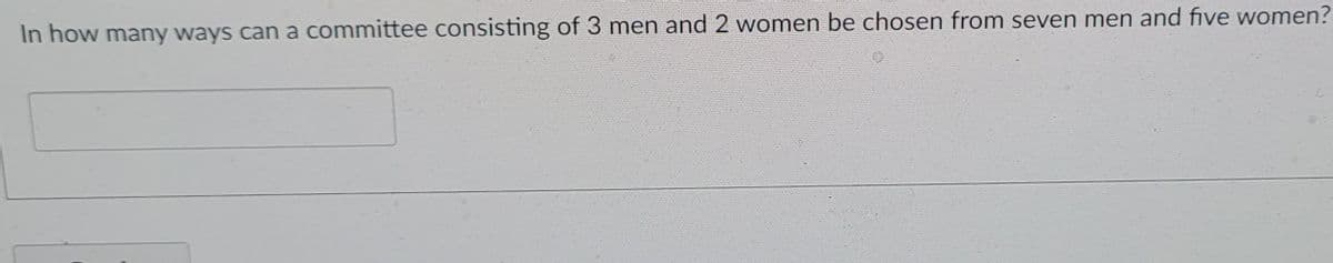 In how many ways cana committee consisting of 3 men and 2 women be chosen from seven men and five women?
